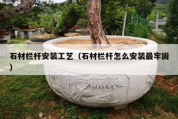 石材栏杆安装工艺(石材栏杆怎么安装最牢固)