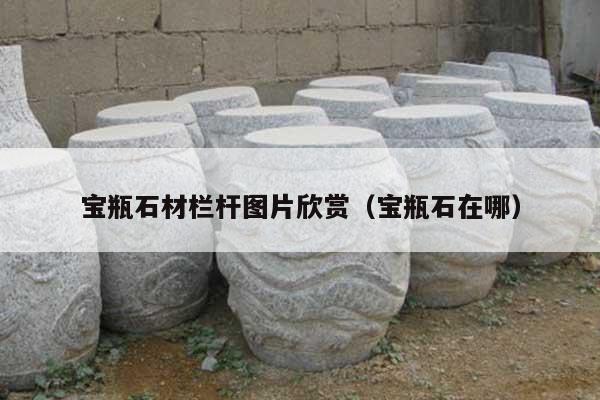 宝瓶石材栏杆图片欣赏(宝瓶石在哪)