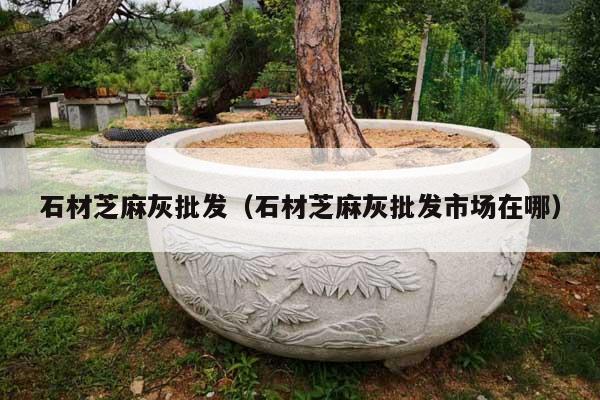 石材芝麻灰批发(石材芝麻灰批发市场在哪)