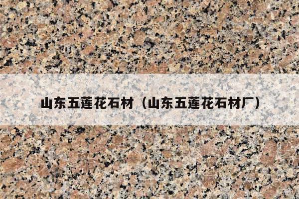 山东五莲花石材(山东五莲花石材厂)