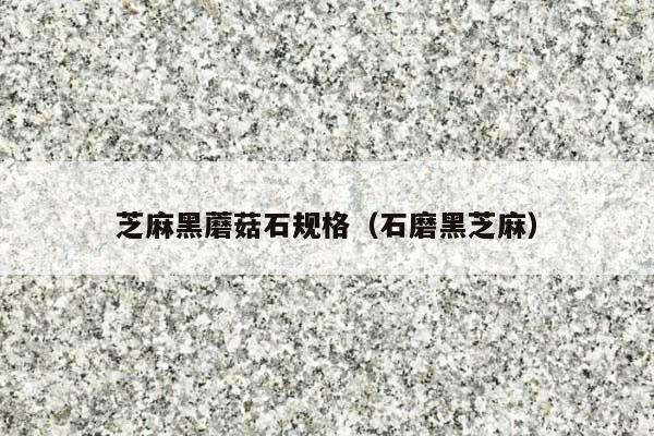 芝麻黑蘑菇石规格(石磨黑芝麻)