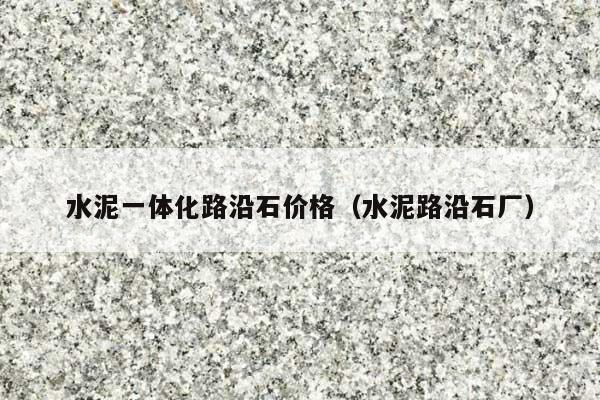 水泥一体化路沿石价格(水泥路沿石厂)