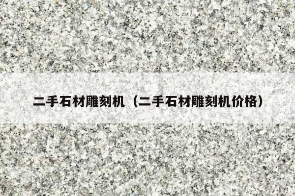 二手石材雕刻机(二手石材雕刻机价格)