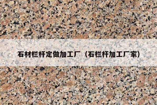 石材栏杆定做加工厂(石栏杆加工厂家)