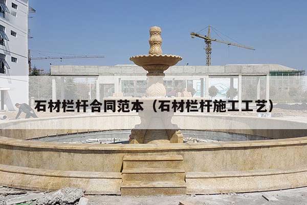 石材栏杆合同范本(石材栏杆施工工艺)