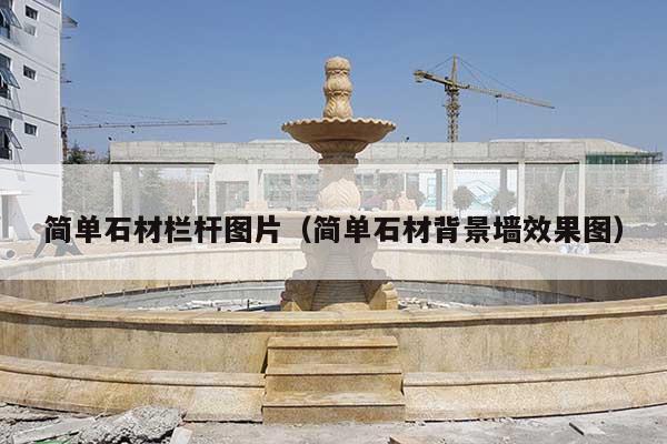 简单石材栏杆图片(简单石材背景墙效果图)