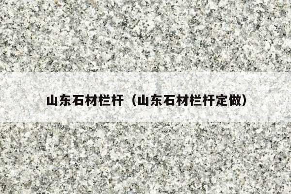 山东石材栏杆(山东石材栏杆定做)