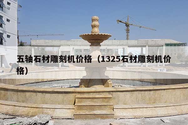 五轴石材雕刻机价格(1325石材雕刻机价格)