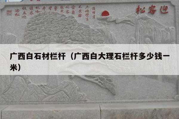 广西白石材栏杆(广西白大理石栏杆多少钱一米)