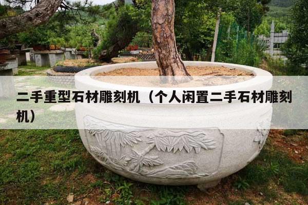 二手重型石材雕刻机(个人闲置二手石材雕刻机)