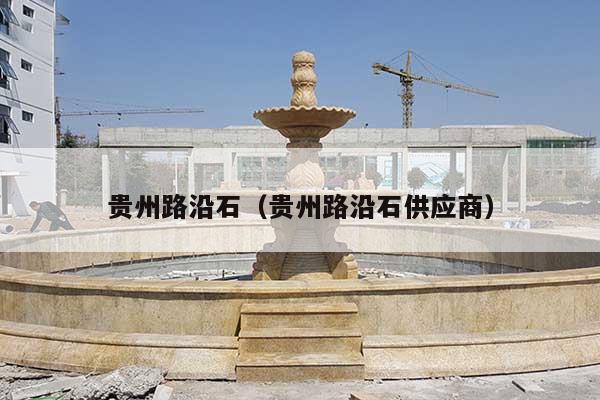 贵州路沿石(贵州路沿石供应商)