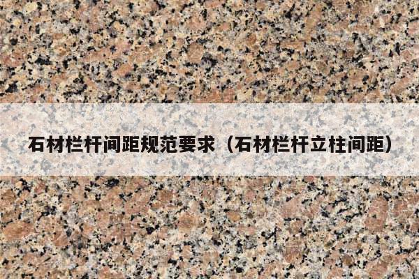 石材栏杆间距规范要求(石材栏杆立柱间距)