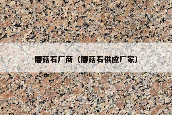 蘑菇石厂商(蘑菇石供应厂家)