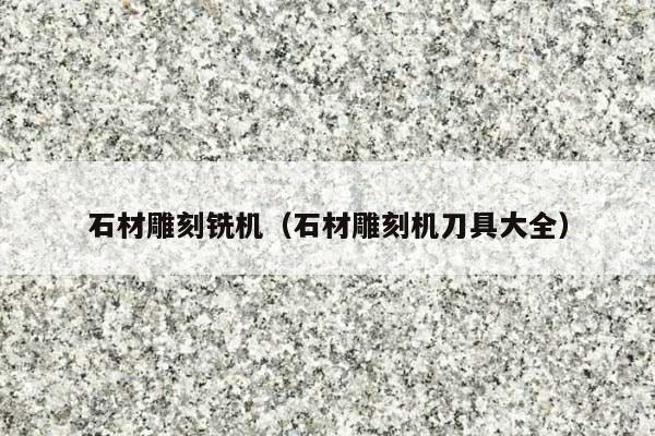 石材雕刻铣机(石材雕刻机刀具大全)