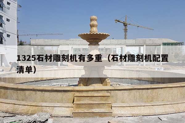 1325石材雕刻机有多重(石材雕刻机配置清单)
